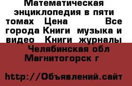 Математическая энциклопедия в пяти томах › Цена ­ 1 000 - Все города Книги, музыка и видео » Книги, журналы   . Челябинская обл.,Магнитогорск г.